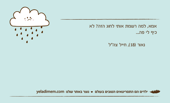 אמא, למה רשמת אותי לחוג הזה? לא כיף לי פה...        נאור )18(, חייל צה"ל