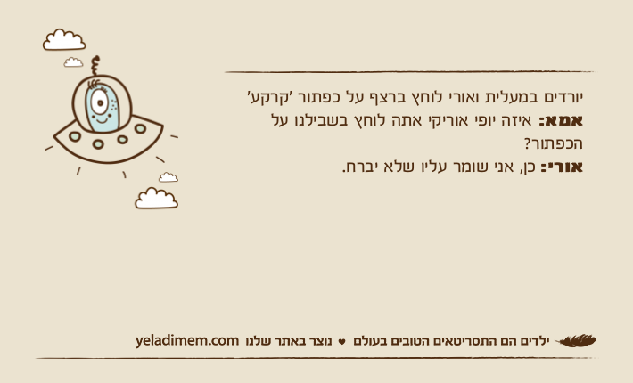 יורדים במעלית ואורי לוחץ ברצף על כפתור ׳קרקע׳אמא: איזה יופי אוריקי אתה לוחץ בשבילנו על הכפתור?אורי: כן, אני שומר עליו שלא יברח.