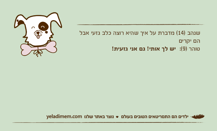 שנהב )14( מדברת על איך שהיא רוצה כלב גזעי אבל הם יקריםטוהר )9(:  יש לך אותי! גם אני גזעית!