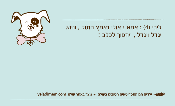 ליבי )4( : אמא ! אולי נאמץ חתול , והוא יגדל ויגדל , ויהפוך לכלב !