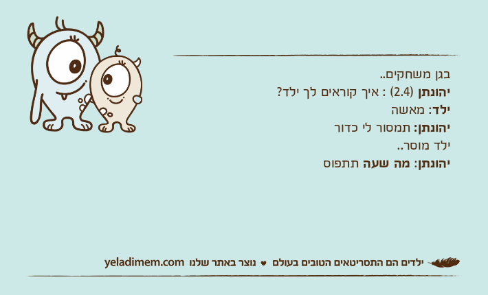 בגן משחקים..יהונתן )2.4( : איך קוראים לך ילד?ילד: מאשהיהונתן: תמסור לי כדורילד מוסר..יהונתן: מה שעה תתפוס