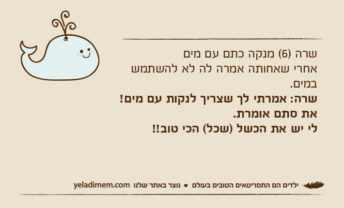 שרה )6( מנקה כתם עם מים אחרי שאחותה אמרה לה לא להשתמש במים.שרה: אמרתי לך שצריך לנקות עם מים! את סתם אומרת. לי יש את הכשל )שכל( הכי טוב!!