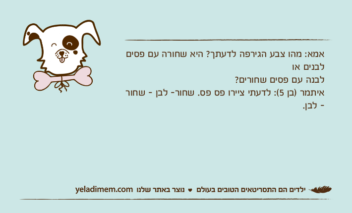 אמא: מהו צבע הגירפה לדעתך? היא שחורה עם פסים לבנים או לבנה עם פסים שחורים?איתמר )בן 5(: לדעתי ציירו פס פס. שחור- לבן - שחור - לבן.