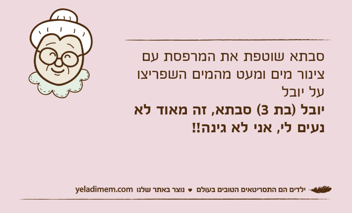 סבתא שוטפת את המרפסת עם צינור מים ומעט מהמים השפריצו על יובליובל )בת 3( סבתא, זה מאוד לא נעים לי, אני לא גינה!!
