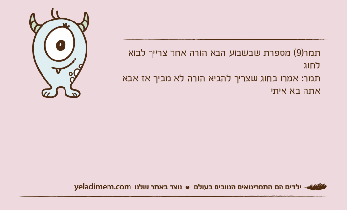 תמר)9( מספרת שבשבוע הבא הורה אחד צרייך לבוא לחוגתמר: אמרו בחוג שצריך להביא הורה לא מביך אז אבא אתה בא איתי