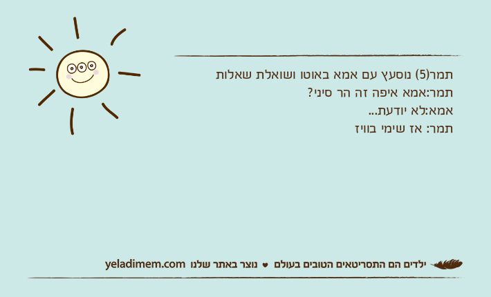 תמר)5( נוסעץ עם אמא באוטו ושואלת שאלותתמר:אמא איפה זה הר סיני?אמא:לא יודעת...תמר: אז שימי בוויז