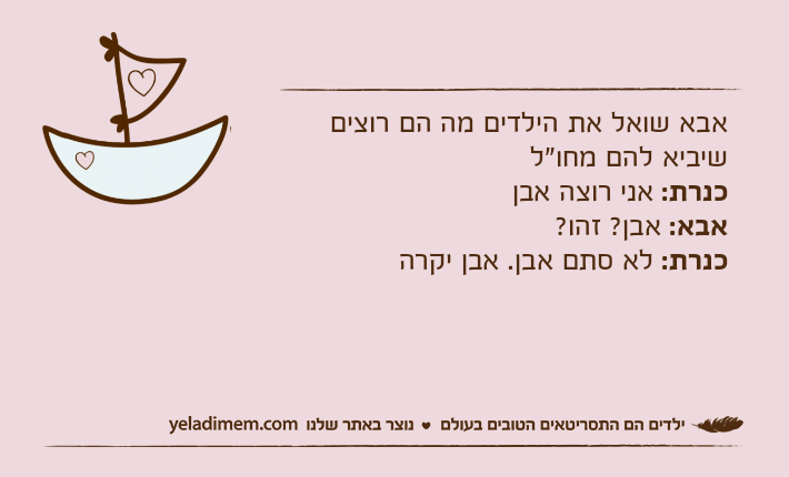 אבא שואל את הילדים מה הם רוצים שיביא להם מחו"לכנרת: אני רוצה אבןאבא: אבן? זהו? כנרת: לא סתם אבן. אבן יקרה