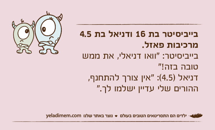 בייביסיטר בת 16 ודניאל בת 4.5 מרכיבות פאזל.בייביסיטר: "וואו דניאלי, את ממש טובה בזה!"דניאל )4.5(: "אין צורך להתחנף, ההורים שלי עדיין ישלמו לך."