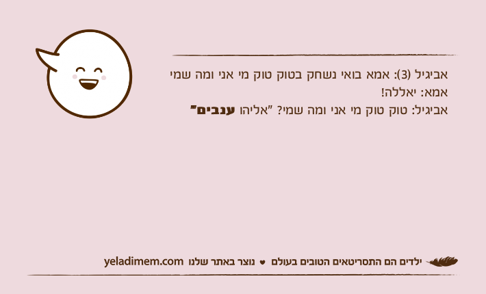 אביגיל )3(: אמא בואי נשחק בטוק טוק מי אני ומה שמיאמא: יאללה! אביגיל: טוק טוק מי אני ומה שמי? "אליהו ענבים"