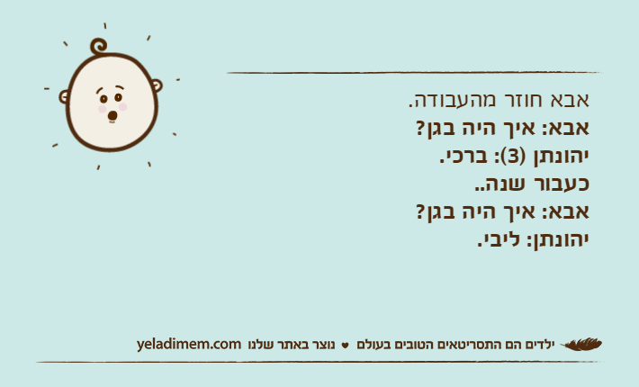 אבא חוזר מהעבודה.אבא: איך היה בגן?יהונתן )3(: ברכי.כעבור שנה..אבא: איך היה בגן?יהונתן: ליבי.