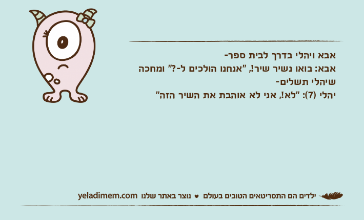 אבא ויהלי בדרך לבית ספר-אבא: בואו נשיר שיר!, "אנחנו הולכים ל-?" ומחכה שיהלי תשלים-יהלי )7(: "לא!, אני לא אוהבת את השיר הזה"