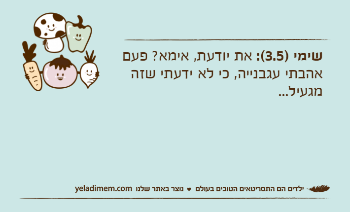 שימי )3.5(: את יודעת, אימא? פעם אהבתי עגבנייה, כי לא ידעתי שזה מגעיל...