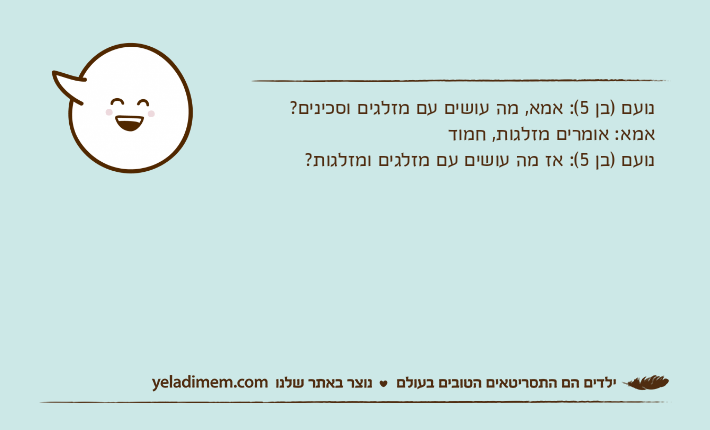 נועם )בן 5(: אמא, מה עושים עם מזלגים וסכינים? אמא: אומרים מזלגות, חמוד נועם )בן 5(: אז מה עושים עם מזלגים ומזלגות?