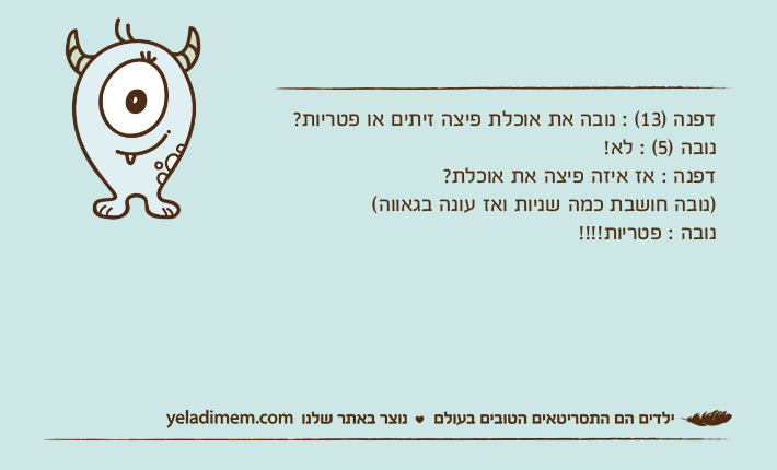 דפנה )13( : נובה את אוכלת פיצה זיתים או פטריות?נובה )5( : לא!דפנה : אז איזה פיצה את אוכלת?)נובה חושבת כמה שניות ואז עונה בגאווה( נובה : פטריות!!!!