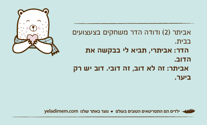 אביתר )2( ודודה הדר משחקים בצעצועים בבית.&nbsp;הדר: אביתרי, תביא לי בבקשה את הדוב. אביתר: זה לא דוב, זה דובי. דוב יש רק ביער.