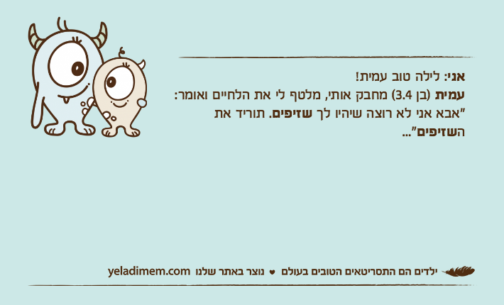 אני: לילה טוב עמית!עמית )בן 3.4( מחבק אותי, מלטף לי את הלחיים ואומר: "אבא אני לא רוצה שיהיו לך שזיפים. תוריד את השזיפים..."
