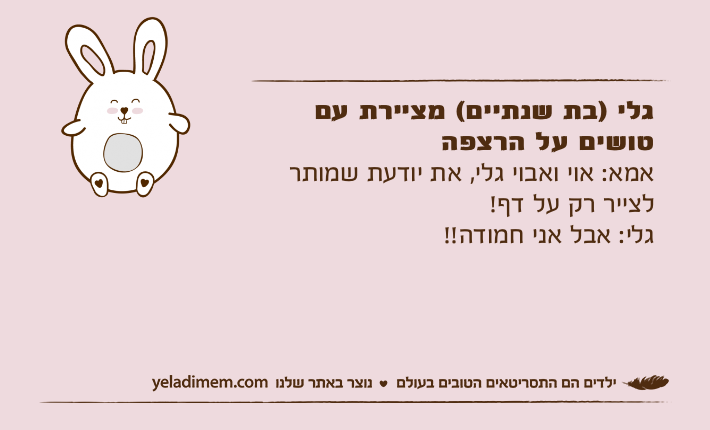 גלי )בת שנתיים( מציירת עם טושים על הרצפהאמא: אוי ואבוי גלי, את יודעת שמותר לצייר רק על דף!&nbsp;גלי: אבל אני חמודה!!