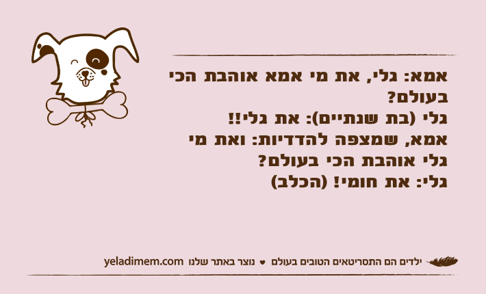 אמא: גלי, את מי אמא אוהבת הכי בעולם? גלי )בת שנתיים(: את גלי!! אמא, שמצפה להדדיות: ואת מי גלי אוהבת הכי בעולם?גלי: את חומי! )הכלב(