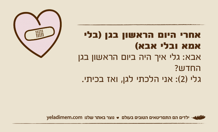 אחרי היום הראשון בגן )בלי אמא ובלי אבא(&nbsp;אבא: גלי איך היה ביום הראשון בגן החדש?גלי )2(: אני הלכתי לגן, ואז בכיתי.