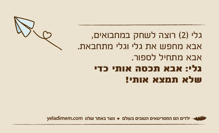 גלי )2( רוצה לשחק במחבואים, אבא מחפש את גלי וגלי מתחבאת. אבא מתחיל לספור.גלי: אבא תכסה אותי כדי שלא תמצא אותי!