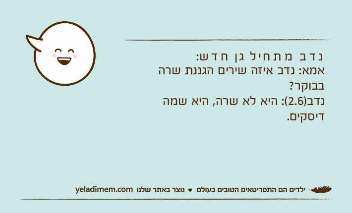 נדב מתחיל גן חדש: אמא: נדב איזה שירים הגננת שרה בבוקר? נדב)2.6(: היא לא שרה, היא שמה דיסקים.