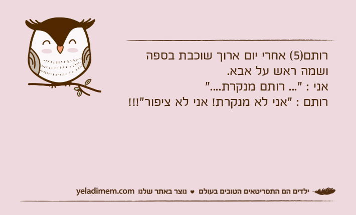 רותם)5( אחרי יום ארוך שוכבת בספה ושמה ראש על אבא. אני : "... רותם מנקרת...."רותם : "אני לא מנקרת! אני לא ציפור"!!!