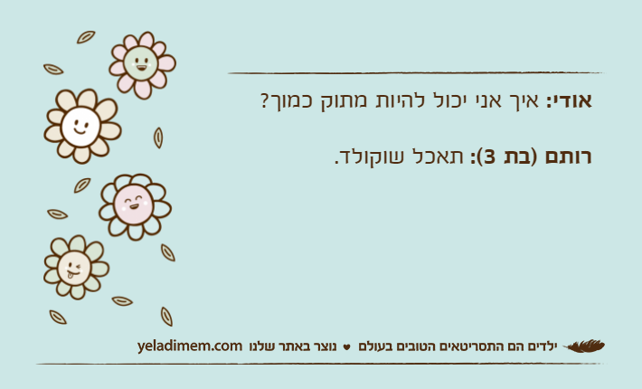 אודי: איך אני יכול להיות מתוק כמוך?רותם )בת 3(: תאכל שוקולד.