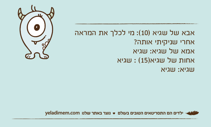 אבא של שגיא )10(: מי לכלך את המראה אחרי שניקיתי אותה?אמא של שגיא: שגיאאחות של שגיא)15( : שגיאשגיא: שגיא