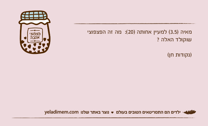 מאיה )3.5( למעיין אחותה )20(:  מה זה הפצפוצי שוקולד האלה ? )נקודות חן(