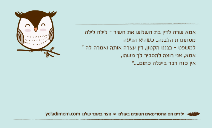אמא שרה לדין בת השלוש את השיר - לילה לילה מסתתרת הלבנה.. כשהיא הגיעה למשפט - בגננו הקטון, דין עצרה אותה ואמרה לה " אמא, אני רוצה להסביר לך משהו,אין כזה דבר בייגלה כתום...."