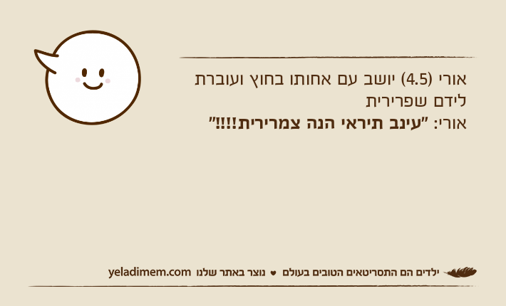 אורי )4.5( יושב עם אחותו בחוץ ועוברת לידם שפרירית אורי: "עינב תיראי הנה צמרירית!!!!"