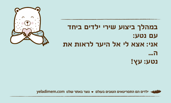 במהלך ביצוע שירי ילדים ביחד עם נטע:אני: אצא לי אל היער לראות את ה...נטע: עץ!