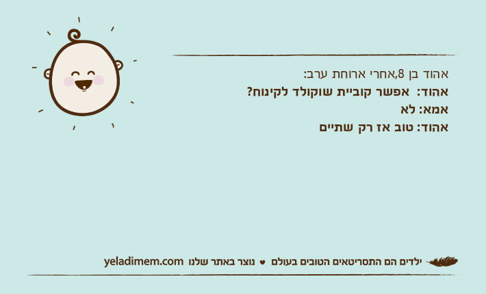 אהוד בן 8,אחרי ארוחת ערב: אהוד:  אפשר קוביית שוקולד לקינוח? אמא: לאאהוד: טוב אז רק שתיים