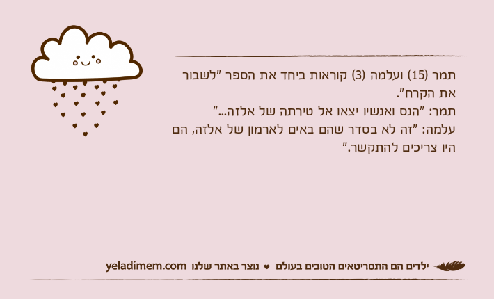 תמר )15( ועלמה )3( קוראות ביחד את הספר "לשבור את הקרח".תמר: "הנס ואנשיו יצאו אל טירתה של אלזה..."עלמה: "זה לא בסדר שהם באים לארמון של אלזה, הם היו צריכים להתקשר."