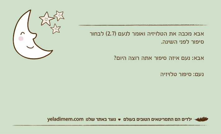 אבא מכבה את הטלויזיה ואומר לנעם )2.7( לבחור סיפור לפני השינה.אבא: נעם איזה סיפור אתה רוצה היום?נעם: סיפור טלויזיה