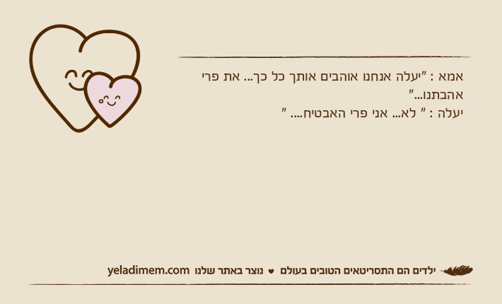 אמא : "יעלה אנחנו אוהבים אותך כל כך... את פרי אהבתנו..."יעלה : " לא... אני פרי האבטיח.... "