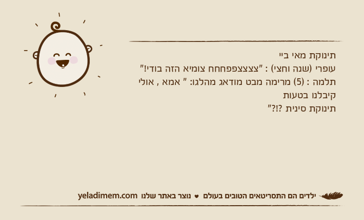תינוקת מאי בייעופרי )שנה וחצי( : "צצצצפפחחח צומיא הזה בודי!"תלמה : )5( מרימה מבט מודאג מהלגו: " אמא , אולי קיבלנו בטעות תינוקת סינית ?!?"