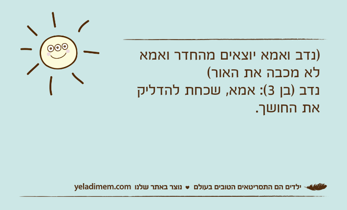 )נדב ואמא יוצאים מהחדר ואמא לא מכבה את האור(נדב )בן 3(: אמא, שכחת להדליק את החושך.