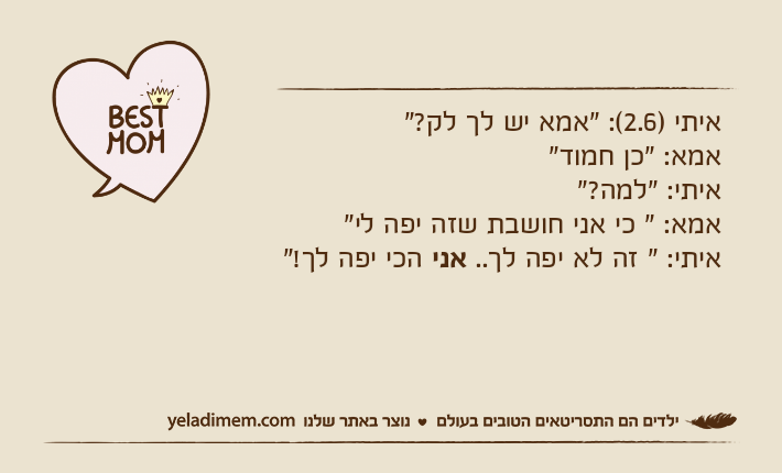 איתי )2.6(: "אמא יש לך לק?" אמא: "כן חמוד"איתי: "למה?"אמא: " כי אני חושבת שזה יפה לי"איתי: " זה לא יפה לך.. אני הכי יפה לך!"