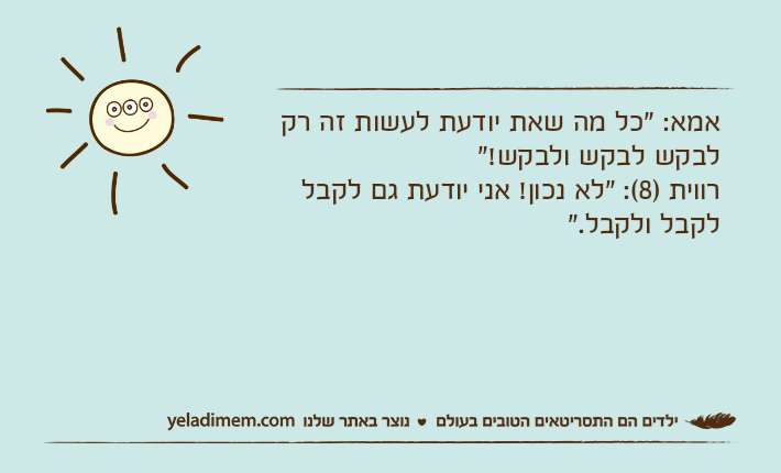 אמא: "כל מה שאת יודעת לעשות זה רק לבקש לבקש ולבקש!"רווית )8(: "לא נכון! אני יודעת גם לקבל לקבל ולקבל."