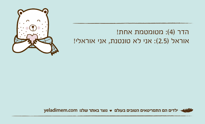 הדר )4(: מטומטמת אחת!אוראל )2.5(: אני לא טונטנת, אני אוראלי!