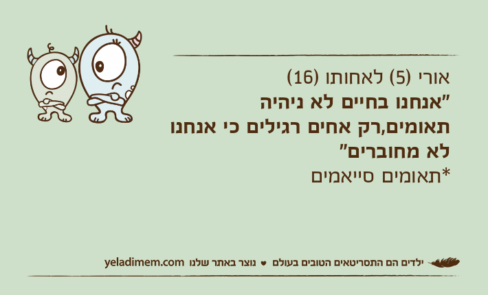 אורי )5( לאחותו )16( "אנחנו בחיים לא ניהיה תאומים,רק אחים רגילים כי אנחנו לא מחוברים"*תאומים סייאמים