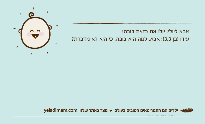 אבא ליולי: יולו את כזאת בובה!עידו )בן 3.3(: אבא, למה היא בובה, כי היא לא מדברת?