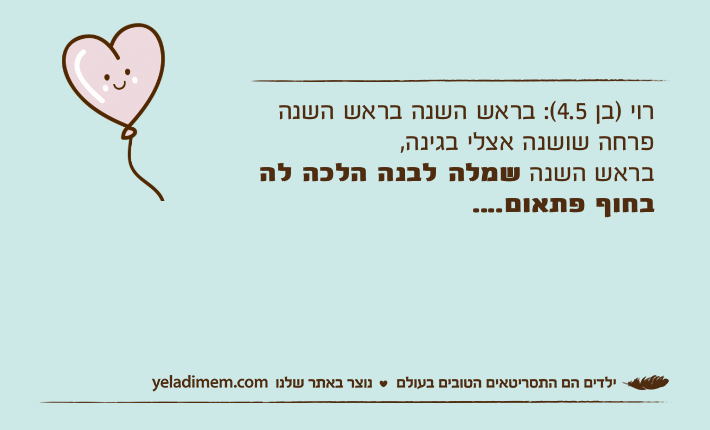 רוי )בן 4.5(: בראש השנה בראש השנה פרחה שושנה אצלי בגינה, בראש השנה שמלה לבנה הלכה לה בחוף פתאום....
