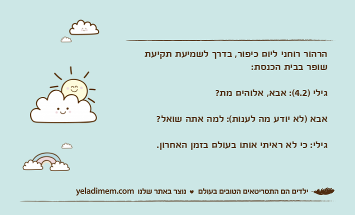 הרהור רוחני ליום כיפור, בדרך לשמיעת תקיעת שופר בבית הכנסת:גילי )4.2(: אבא, אלוהים מת?אבא )לא יודע מה לענות(: למה אתה שואל?גילי: כי לא ראיתי אותו בעולם בזמן האחרון.