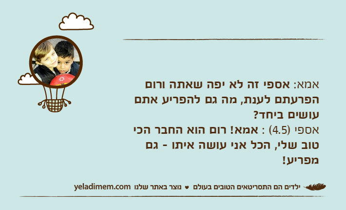 אמא: אספי זה לא יפה שאתה ורום הפרעתם לענת, מה גם להפריע אתם עושים ביחד?אספי )4.5( : אמא! רום הוא החבר הכי טוב שלי, הכל אני עושה איתו - גם מפריע!