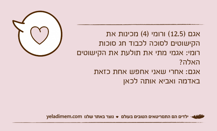 אגם )12.5( ורומי )4( מכינות את הקישוטים לסוכה לכבוד חג סוכותרומי: אגמי מתי את תולעת את הקישוטים האלה?אגם: אחרי שאני אחפש אחת כזאת באדמה ואביא אותה לכאן