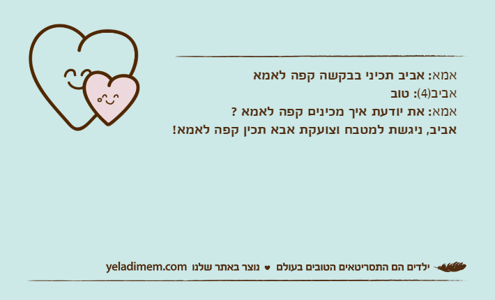 אמא: אביב תכיני בבקשה קפה לאמאאביב)4(: טוב &nbsp;אמא: את יודעת איך מכינים קפה לאמא ? &nbsp;אביב, ניגשת למטבח וצועקת אבא תכין קפה לאמא!
