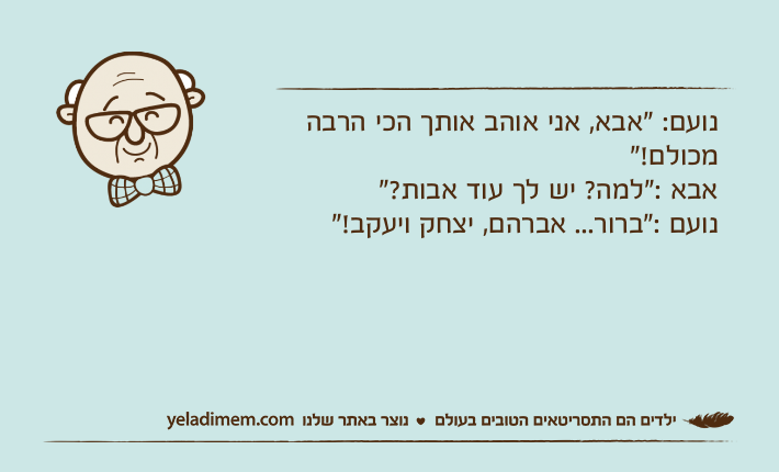 נועם: "אבא, אני אוהב אותך הכי הרבה מכולם!"אבא :"למה? יש לך עוד אבות?"נועם :"ברור... אברהם, יצחק ויעקב!"