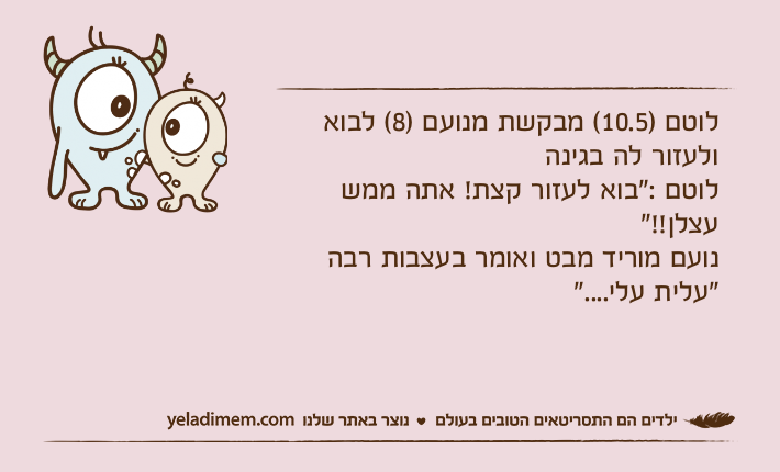 לוטם )10.5( מבקשת מנועם )8( לבוא ולעזור לה בגינה לוטם :"בוא לעזור קצת! אתה ממש עצלן!!"נועם מוריד מבט ואומר בעצבות רבה "עלית עלי...."